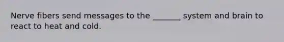 Nerve fibers send messages to the _______ system and brain to react to heat and cold.