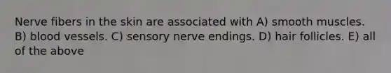 Nerve fibers in the skin are associated with A) smooth muscles. B) blood vessels. C) sensory nerve endings. D) hair follicles. E) all of the above