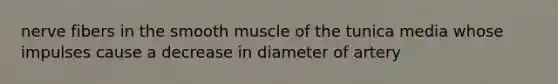 nerve fibers in the smooth muscle of the tunica media whose impulses cause a decrease in diameter of artery