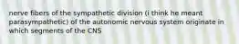 nerve fibers of the sympathetic division (i think he meant parasympathetic) of the autonomic nervous system originate in which segments of the CNS