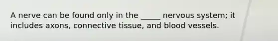 A nerve can be found only in the _____ nervous system; it includes axons, connective tissue, and blood vessels.