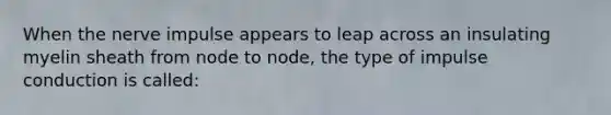 When the nerve impulse appears to leap across an insulating myelin sheath from node to node, the type of impulse conduction is called: