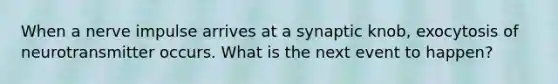 When a nerve impulse arrives at a synaptic knob, exocytosis of neurotransmitter occurs. What is the next event to happen?