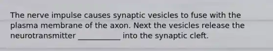 The nerve impulse causes synaptic vesicles to fuse with the plasma membrane of the axon. Next the vesicles release the neurotransmitter ___________ into the synaptic cleft.