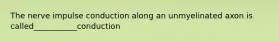 The nerve impulse conduction along an unmyelinated axon is called___________conduction