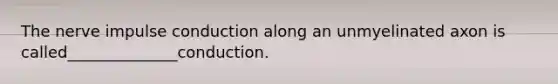 The nerve impulse conduction along an unmyelinated axon is called______________conduction.