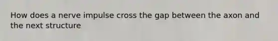 How does a nerve impulse cross the gap between the axon and the next structure