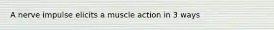 A nerve impulse elicits a muscle action in 3 ways