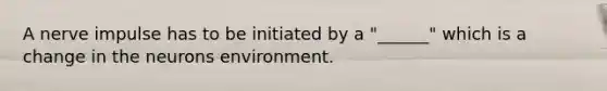 A nerve impulse has to be initiated by a "______" which is a change in the neurons environment.