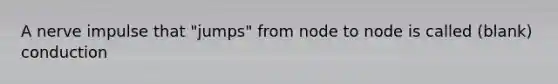 A nerve impulse that "jumps" from node to node is called (blank) conduction