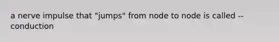 a nerve impulse that "jumps" from node to node is called -- conduction