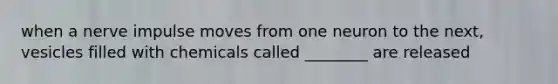 when a nerve impulse moves from one neuron to the next, vesicles filled with chemicals called ________ are released