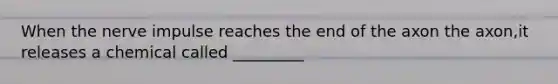 When the nerve impulse reaches the end of the axon the axon,it releases a chemical called _________