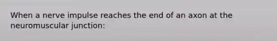 When a nerve impulse reaches the end of an axon at the neuromuscular junction: