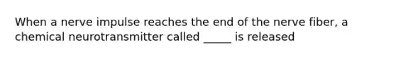 When a nerve impulse reaches the end of the nerve fiber, a chemical neurotransmitter called _____ is released