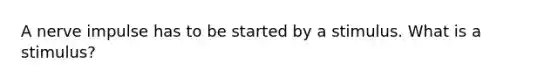A nerve impulse has to be started by a stimulus. What is a stimulus?