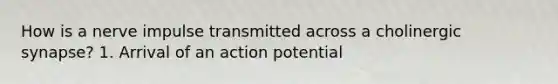 How is a nerve impulse transmitted across a cholinergic synapse? 1. Arrival of an action potential