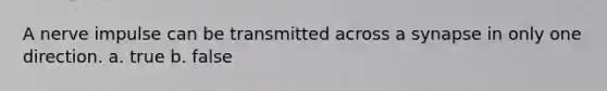 A nerve impulse can be transmitted across a synapse in only one direction. a. true b. false
