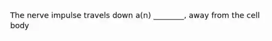 The nerve impulse travels down a(n) ________, away from the cell body