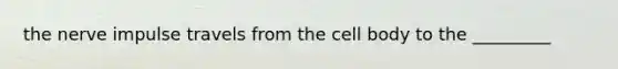 the nerve impulse travels from the cell body to the _________