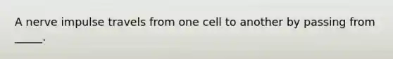 A nerve impulse travels from one cell to another by passing from _____.