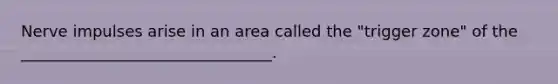 Nerve impulses arise in an area called the "trigger zone" of the ________________________________.