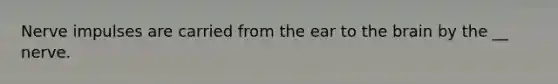 Nerve impulses are carried from the ear to the brain by the __ nerve.