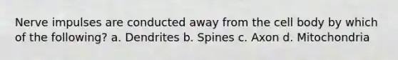 Nerve impulses are conducted away from the cell body by which of the following? a. Dendrites b. Spines c. Axon d. Mitochondria