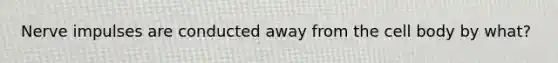 Nerve impulses are conducted away from the cell body by what?