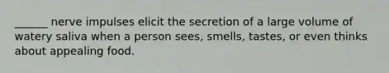 ______ nerve impulses elicit the secretion of a large volume of watery saliva when a person sees, smells, tastes, or even thinks about appealing food.
