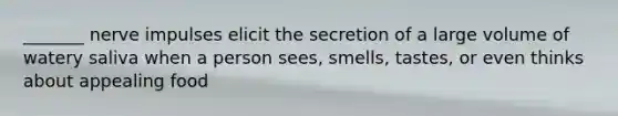_______ nerve impulses elicit the secretion of a large volume of watery saliva when a person sees, smells, tastes, or even thinks about appealing food