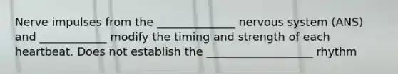 Nerve impulses from the ______________ nervous system (ANS) and ____________ modify the timing and strength of each heartbeat. Does not establish the ___________________ rhythm