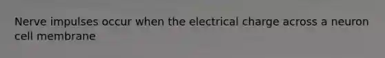 Nerve impulses occur when the electrical charge across a neuron cell membrane