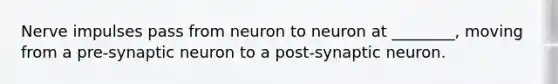 Nerve impulses pass from neuron to neuron at ________, moving from a pre-synaptic neuron to a post-synaptic neuron.