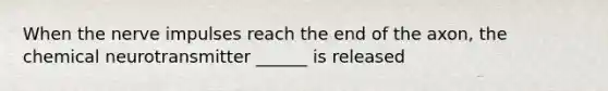 When the nerve impulses reach the end of the axon, the chemical neurotransmitter ______ is released