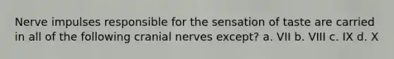 Nerve impulses responsible for the sensation of taste are carried in all of the following cranial nerves except? a. VII b. VIII c. IX d. X