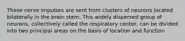 These nerve impulses are sent from clusters of neurons located bilaterally in the brain stem. This widely dispersed group of neurons, collectively called the respiratory center, can be divided into two principal areas on the basis of location and function