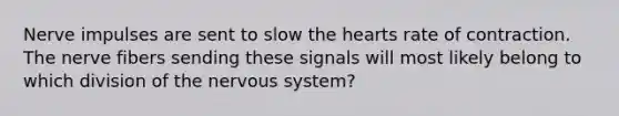 Nerve impulses are sent to slow the hearts rate of contraction. The nerve fibers sending these signals will most likely belong to which division of the nervous system?