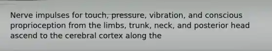 Nerve impulses for touch, pressure, vibration, and conscious proprioception from the limbs, trunk, neck, and posterior head ascend to the cerebral cortex along the