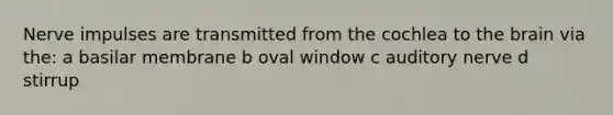 Nerve impulses are transmitted from the cochlea to the brain via the: a basilar membrane b oval window c auditory nerve d stirrup