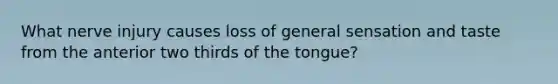 What nerve injury causes loss of general sensation and taste from the anterior two thirds of the tongue?