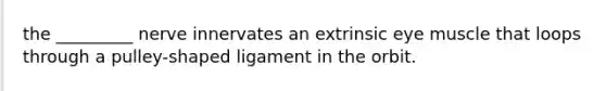 the _________ nerve innervates an extrinsic eye muscle that loops through a pulley-shaped ligament in the orbit.