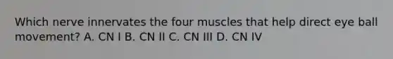 Which nerve innervates the four muscles that help direct eye ball movement? A. CN I B. CN II C. CN III D. CN IV