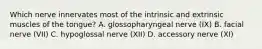 Which nerve innervates most of the intrinsic and extrinsic muscles of the tongue? A. glossopharyngeal nerve (IX) B. facial nerve (VII) C. hypoglossal nerve (XII) D. accessory nerve (XI)