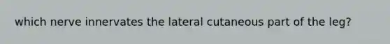 which nerve innervates the lateral cutaneous part of the leg?