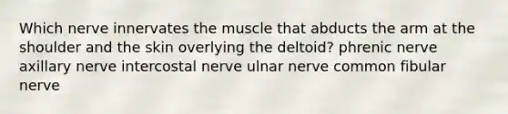 Which nerve innervates the muscle that abducts the arm at the shoulder and the skin overlying the deltoid? phrenic nerve axillary nerve intercostal nerve ulnar nerve common fibular nerve