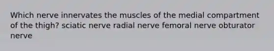 Which nerve innervates the muscles of the medial compartment of the thigh? sciatic nerve radial nerve femoral nerve obturator nerve