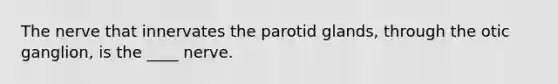 The nerve that innervates the parotid glands, through the otic ganglion, is the ____ nerve.