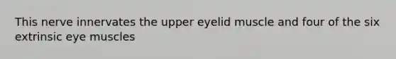 This nerve innervates the upper eyelid muscle and four of the six extrinsic eye muscles