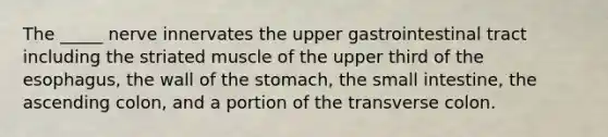 The _____ nerve innervates the upper gastrointestinal tract including the striated muscle of the upper third of <a href='https://www.questionai.com/knowledge/kSjVhaa9qF-the-esophagus' class='anchor-knowledge'>the esophagus</a>, the wall of the stomach, the small intestine, the ascending colon, and a portion of the transverse colon.